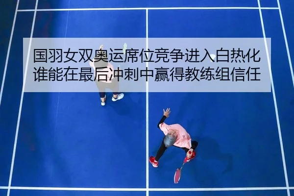 国羽女双奥运席位竞争进入白热化 谁能在最后冲刺中赢得教练组信任